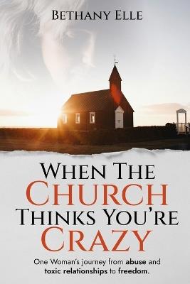 When the Church Thinks You're Crazy: One woman's journey through abuse and toxic relationships to freedom - Bethany Elle - cover