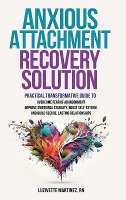 Anxious Attachment Recovery Solution: Practical Transformative Guide to Overcome Fear of Abandonment, Improve Emotional Stability, Boost Self-Esteem, and Build Secure Lasting Relationships - Luzivette Martinez - cover