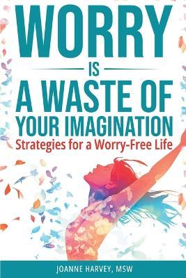 Worry Is a Waste of Your Imagination - Joanne Harvey Msw - cover