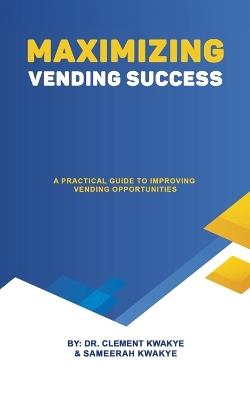 Maximizing Vending Success: A Practical Guide to Improving Vending Opportunities - Clement Kwakye - cover