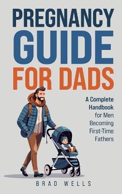 Pregnancy Guide For Dads: A Complete Handbook For Men Becoming First-Time Fathers - Brad Wells - cover