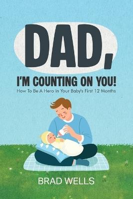 Dad, I'm Counting on You!: How To Be A Hero In Your Baby's First 12 Months - Brad Wells - cover
