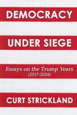 Democracy Under Siege: Essays from the Trump Years (2017-2024) - Curt Strickland - cover