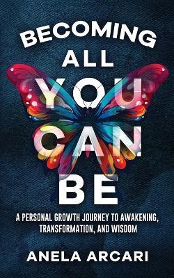 Becoming All You Can Be: A Personal Growth Journey to Awakening, Transformation, and Wisdom - Anela Arcari - cover