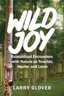 Wild Joy: EcoSpiritual Encounters with Nature as Teacher, Healer, and Lover - Larry Glover - cover