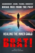 Healing The Inner Brat: Abandonment, Shame, Trauma, Unworthy Break Free from The Past