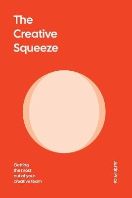 The Creative Squeeze: Getting the Most Out of Your Creative Team - Justin Price - cover