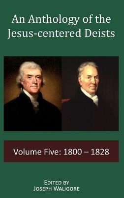 An Anthology of the Jesus-centered Deists: Volume Five: 1800 - 1828 - cover