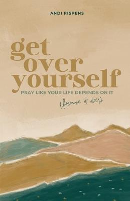 Get Over Yourself: Pray like Your Life Depends on It (because It Does) - Andi Rispens - cover