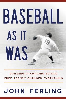 Baseball As It Was: Building Champions Before Free Agency Changed Everything - John Ferling,John Ferling - cover