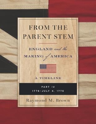 From the Parent Stem: ENGLAND and the MAKING of AMERICA: PART IV: 1776 - JULY 4, 1776 - Raymond M Brown - cover