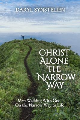 Christ Alone - The Narrow Way: Men Walking With God On the Narrow Way to Life - Daryl Synstelien - cover