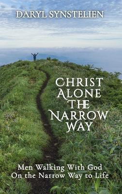 Christ Alone - The Narrow Way: Men Walking With God on the Narrow Way to Life - Daryl Synstelien - cover