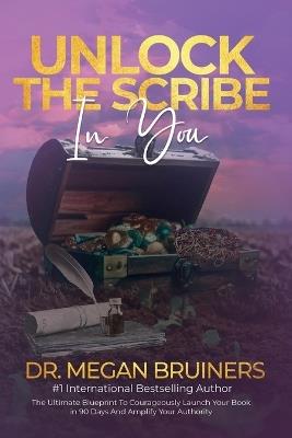 Unlock The Scribe In You: The Ultimate Blueprint To Launch Your Book Courageously in 90 Days And Amplify Your Authority - Megan Bruiners - cover