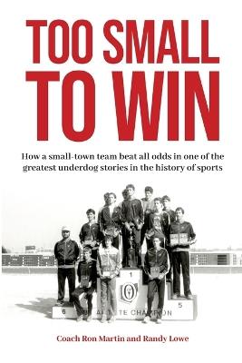 Too Small to Win: How a small-town team beat all odds in one of the greatest underdog stories in the history of sports - Ron Martin,Randy Lowe - cover
