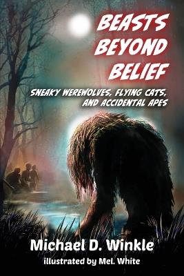 Beasts Beyond Belief: Sneaky Werewolves, Flying Cats, and Accidental Apes - Michael D Winkle - cover