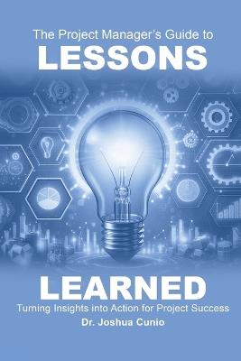 The Project Manager's Guide to Lessons Learned: Turning Insights Into Action for Project Success - Joshua Cunio - cover