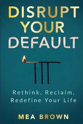 Disrupt Your Default: Rethink, Reclaim, Redefine Your Life - Mea Brown - cover