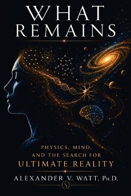 What Remains: Physics, Mind, and the Search for Ultimate Reality - Alexander Val Watt - cover