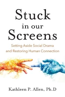 Stuck in Our Screens: Setting Aside Social Drama and Restoring Human Connection - Kathleen P Allen - cover