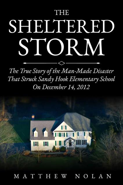 The Sheltered Storm: The True Story of the Man-Made Disaster That Struck Sandy Hook Elementary School on December 14, 2012 - Matthew Nolan - ebook