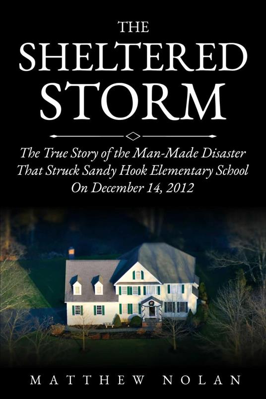 The Sheltered Storm: The True Story of the Man-Made Disaster That Struck Sandy Hook Elementary School on December 14, 2012 - Matthew Nolan - ebook