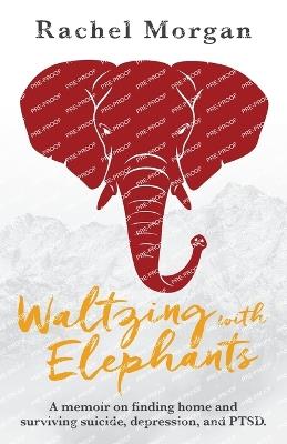 Waltzing with Elephants: A memoir on finding home and surviving suicide, depression, and PTSD - Rachel Morgan - cover