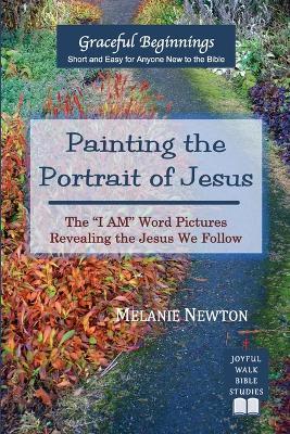 Painting the Portrait of Jesus: The "I Am" Word Pictures Revealing the Jesus We Follow - Melanie Newton` - cover