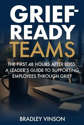 Grief-Ready Teams: The First 48 Hours After Loss: A Leader's Guide to Supporting Employees Through Grief - Bradley Vinson - cover