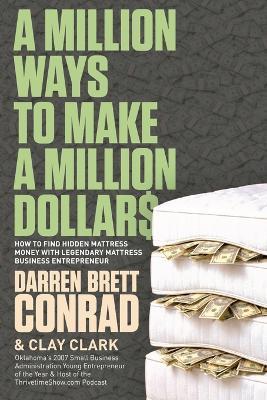 A Million Ways To Make A Million Dollars: Including: How to Find Hidden Mattress Money with Legendary Mattress Business Entrepreneur, Darren Brett Conrad - Clay Clark - cover