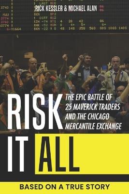 Risk It All: The Epic Battle of 25 Maverick Traders and the Chicago Mercantile Exchange.: Based on a True Story. - Michael Alan,Rick Kessler - cover