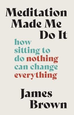 Meditation Made Me Do It: How Sitting to Do Nothing Can Change Everything - James Brown - cover