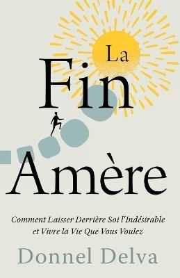 La Fin Amère: Comment Laisser Derrière Soi l'Indésirable et Vivre la Vie Que Vous Voulez - Donnel Delva - cover