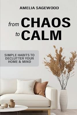From Chaos to Calm: Simple Habits to Declutter Your Home and Mind - Amelia Sagewood - cover