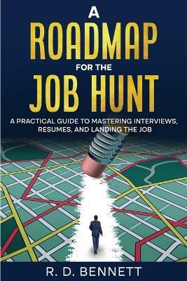A Roadmap for the Job Hunt: A Practical Guide to Mastering Interviews, Resumes, and Landing the Job - R D Bennett - cover