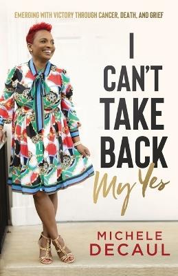 I Can't Take Back My Yes: Emerging with Victory through Cancer, Death, and Grief - Decaul - cover