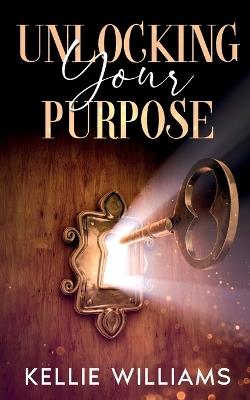 Unlocking Your Purpose - Kellie Williams - cover