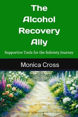 The Alcohol Recovery Ally: Supportive Tools for the Sobriety Journey - Monica Cross - cover