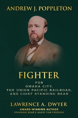 Andrew J. Poppleton: FIGHTER for Omaha City, the Union Pacific Railroad, and Chief Standing Bear - Lawrence A Dwyer - cover