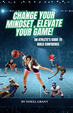 Change Your Mindset, Elevate Your Game! An Athlete's Guide To Build Confidence