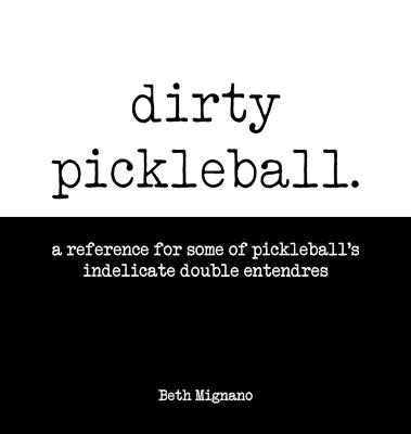 Dirty pickleball: A reference for some of pickleball's indelicate double entendres - Beth Mignano - cover