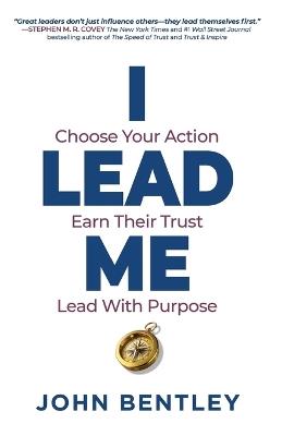 I Lead Me: Choose Your Action, Earn Their Trust, Lead With Purpose - John Bentley - cover