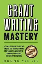 Grant Writing Mastery: A Complete Guide to Getting Funding and Writing Winning Proposals for Nonprofits, Community Programs, and Creative Projects: A Complete Guide to Getting Funding and Writing Winning Proposals for Nonprofits, Cummunity Programs, and Creative Projects
