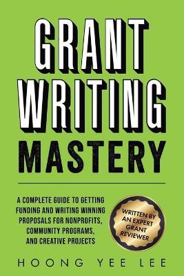 Grant Writing Mastery: A Complete Guide to Getting Funding and Writing Winning Proposals for Nonprofits, Community Programs, and Creative Projects: A Complete Guide to Getting Funding and Writing Winning Proposals for Nonprofits, Cummunity Programs, and Creative Projects - Hoong Yee Lee - cover