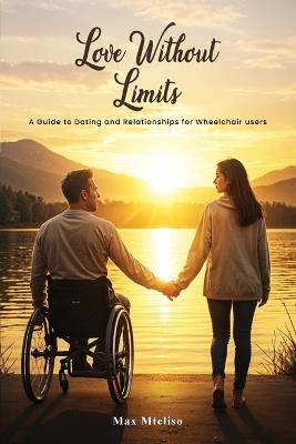 Love Without Limits: A Guide To Dating And Relationships For Wheelchair Users: A Guide To Dating And Relationships For Wheelchair Users - Max Mteliso - cover