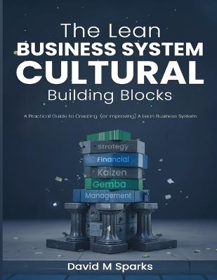 The Lean Business System Cultural Building Blocks: A Practical Guide to Creating (or Improving) A Lean Business System - David Michael Sparks - cover