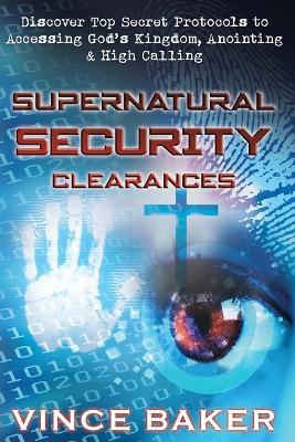Supernatural Security Clearances: Discover Top Secret Protocols to Accessing God's Kingdom, Anointing & High Calling - Vince Baker - cover