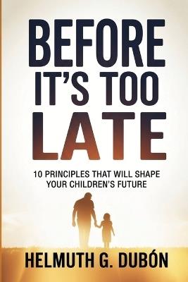Before It's Too Late: 10 Principles That Will Shape Your Children's Future - Helmuth G Dubón - cover
