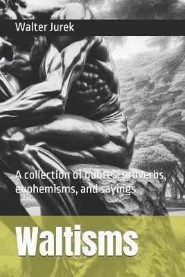 Waltisms: A collection of quotes, proverbs, euphemisms, and sayings - Walter Jurek - cover