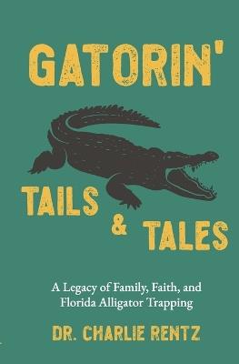 Gatorin' Tails & Tales: A Legacy of Family, Faith, and Florida Alligator Trapping - Charlie Rentz - cover